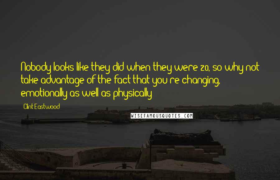 Clint Eastwood Quotes: Nobody looks like they did when they were 20, so why not take advantage of the fact that you're changing, emotionally as well as physically?