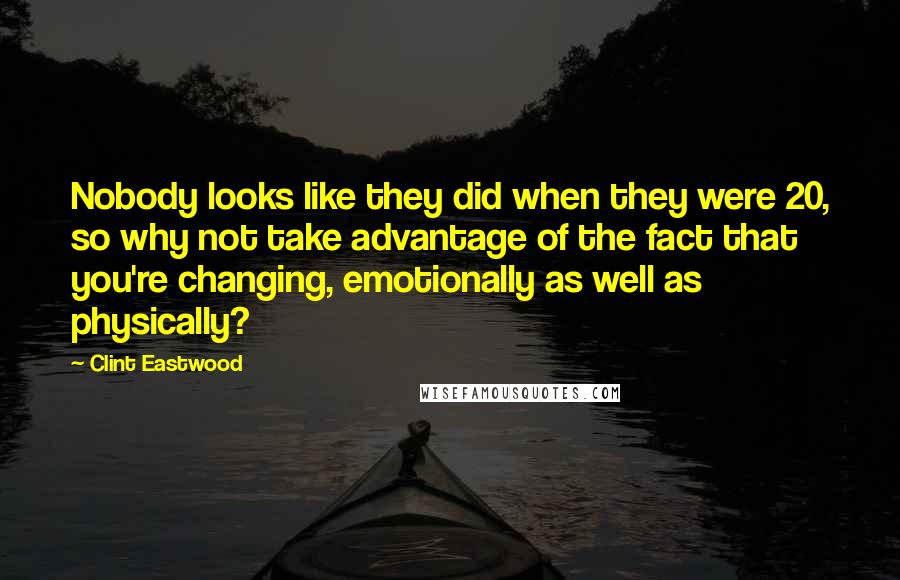 Clint Eastwood Quotes: Nobody looks like they did when they were 20, so why not take advantage of the fact that you're changing, emotionally as well as physically?