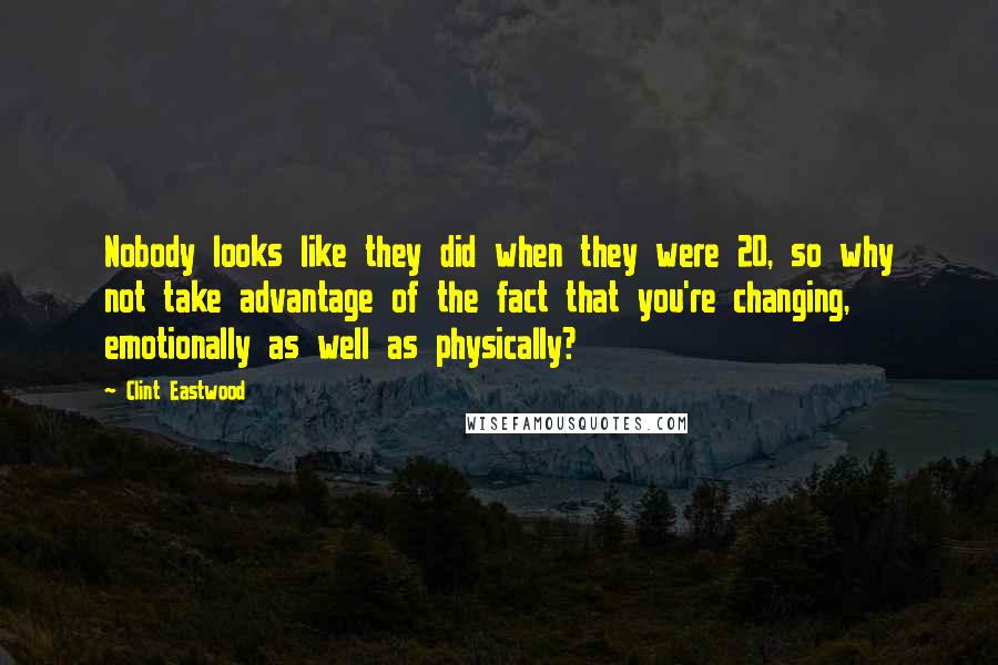 Clint Eastwood Quotes: Nobody looks like they did when they were 20, so why not take advantage of the fact that you're changing, emotionally as well as physically?