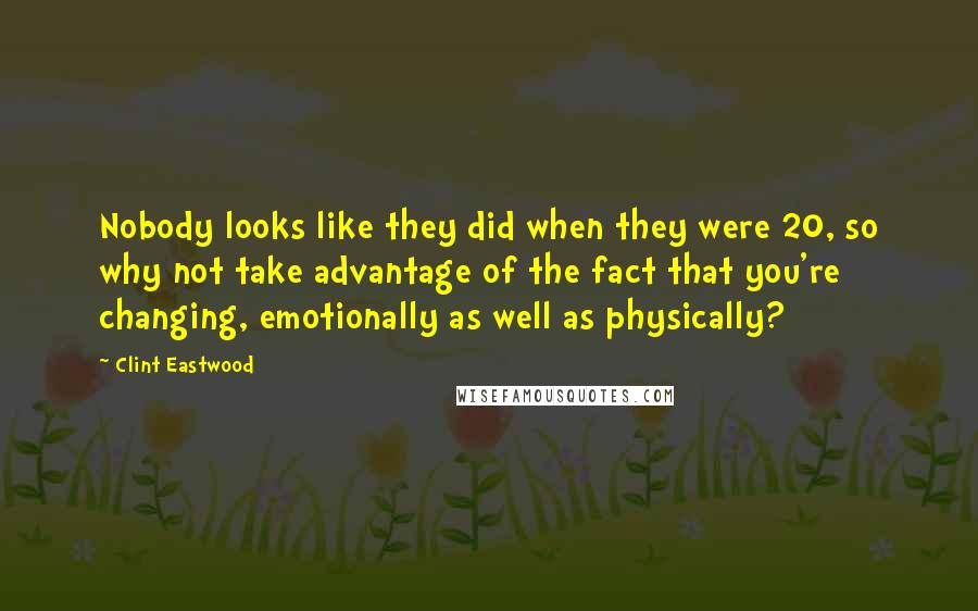 Clint Eastwood Quotes: Nobody looks like they did when they were 20, so why not take advantage of the fact that you're changing, emotionally as well as physically?