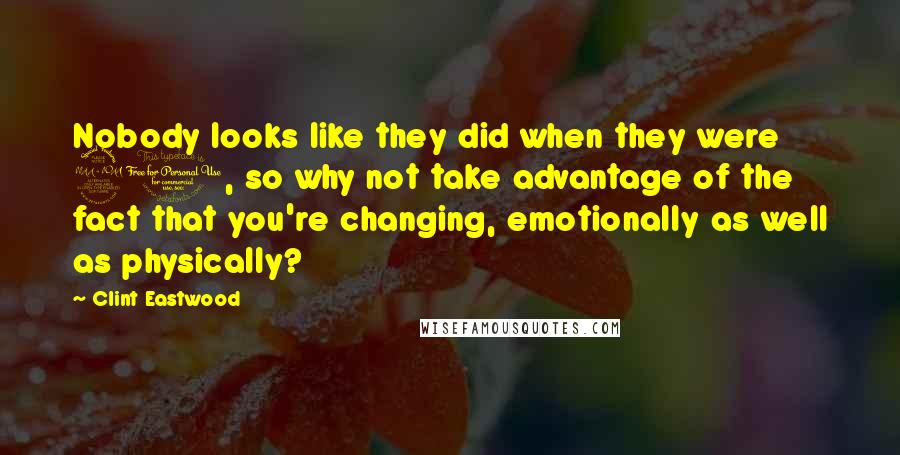 Clint Eastwood Quotes: Nobody looks like they did when they were 20, so why not take advantage of the fact that you're changing, emotionally as well as physically?