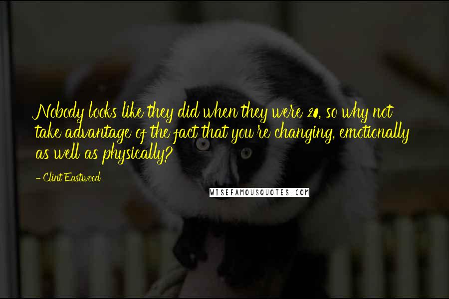 Clint Eastwood Quotes: Nobody looks like they did when they were 20, so why not take advantage of the fact that you're changing, emotionally as well as physically?