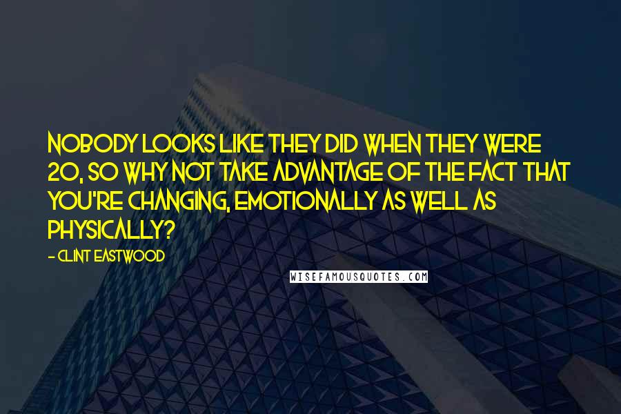 Clint Eastwood Quotes: Nobody looks like they did when they were 20, so why not take advantage of the fact that you're changing, emotionally as well as physically?