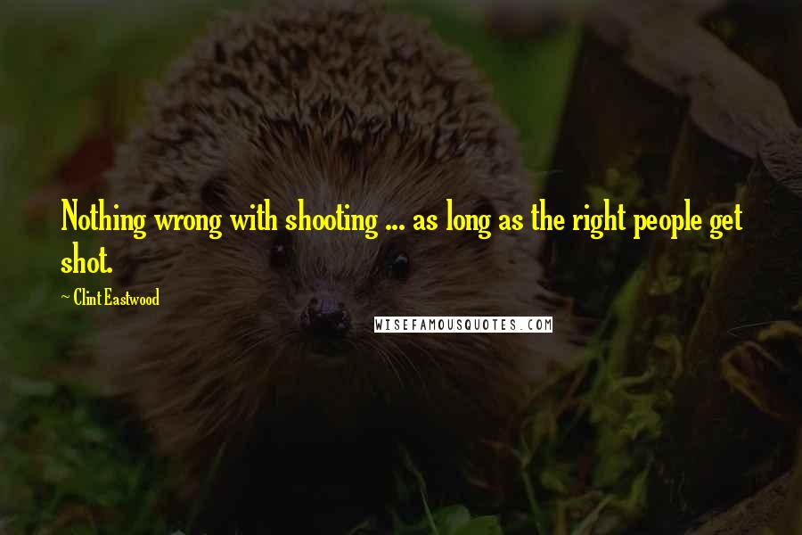 Clint Eastwood Quotes: Nothing wrong with shooting ... as long as the right people get shot.