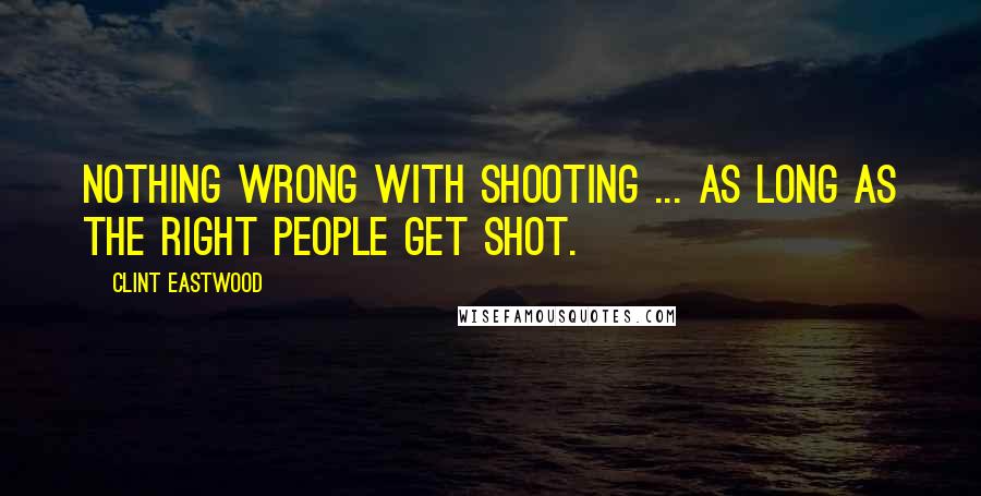 Clint Eastwood Quotes: Nothing wrong with shooting ... as long as the right people get shot.