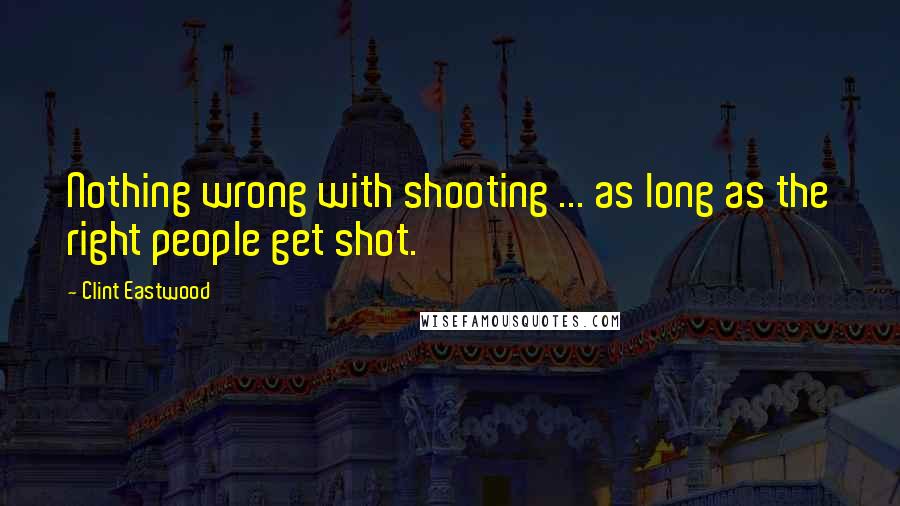 Clint Eastwood Quotes: Nothing wrong with shooting ... as long as the right people get shot.