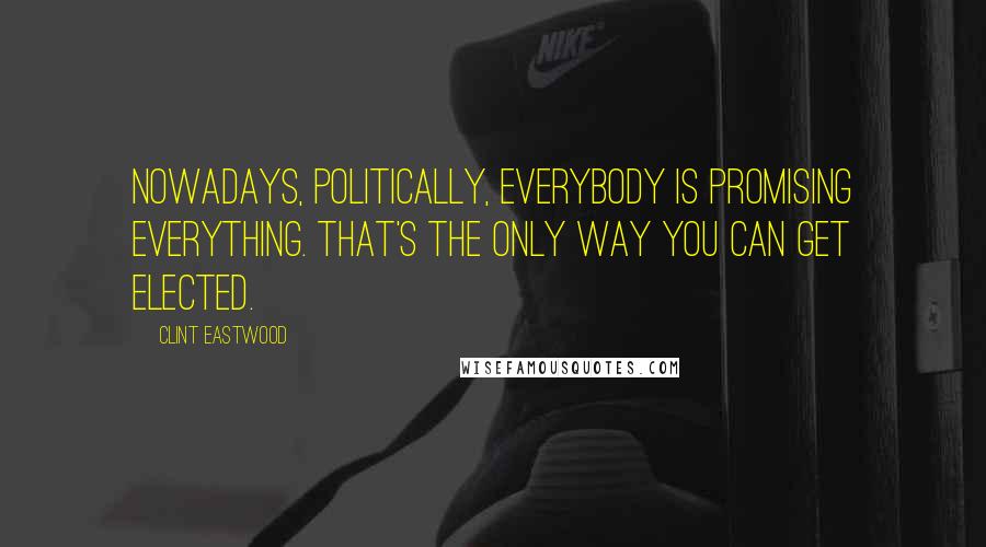 Clint Eastwood Quotes: Nowadays, politically, everybody is promising everything. That's the only way you can get elected.