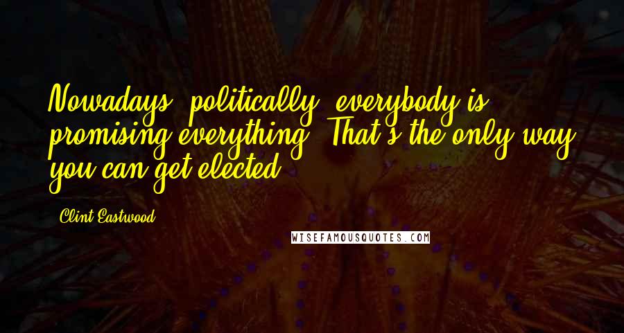 Clint Eastwood Quotes: Nowadays, politically, everybody is promising everything. That's the only way you can get elected.