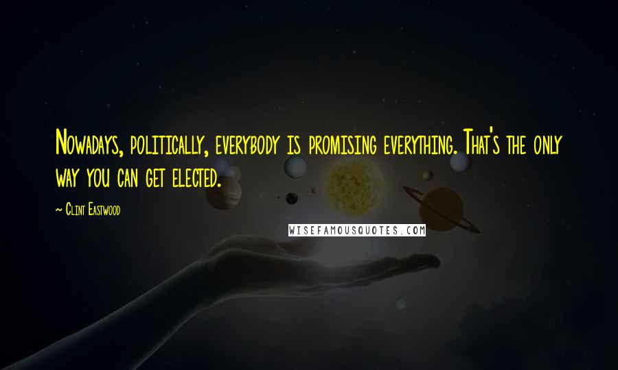 Clint Eastwood Quotes: Nowadays, politically, everybody is promising everything. That's the only way you can get elected.