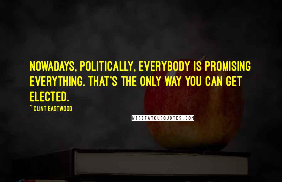 Clint Eastwood Quotes: Nowadays, politically, everybody is promising everything. That's the only way you can get elected.