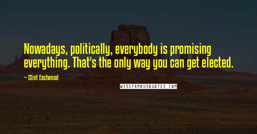 Clint Eastwood Quotes: Nowadays, politically, everybody is promising everything. That's the only way you can get elected.