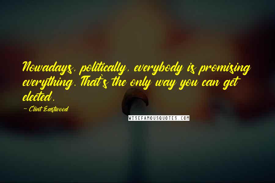 Clint Eastwood Quotes: Nowadays, politically, everybody is promising everything. That's the only way you can get elected.