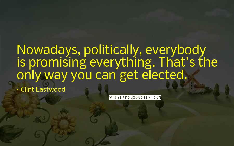 Clint Eastwood Quotes: Nowadays, politically, everybody is promising everything. That's the only way you can get elected.