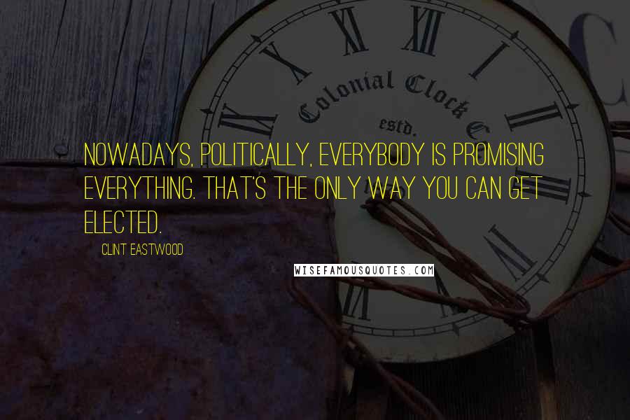 Clint Eastwood Quotes: Nowadays, politically, everybody is promising everything. That's the only way you can get elected.