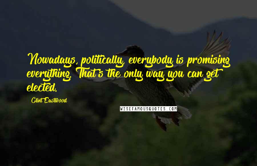 Clint Eastwood Quotes: Nowadays, politically, everybody is promising everything. That's the only way you can get elected.