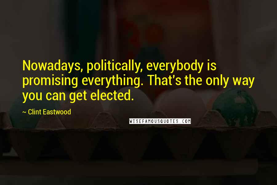 Clint Eastwood Quotes: Nowadays, politically, everybody is promising everything. That's the only way you can get elected.