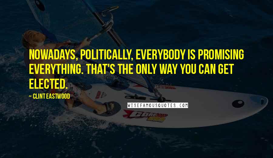 Clint Eastwood Quotes: Nowadays, politically, everybody is promising everything. That's the only way you can get elected.