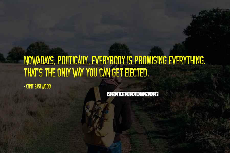 Clint Eastwood Quotes: Nowadays, politically, everybody is promising everything. That's the only way you can get elected.