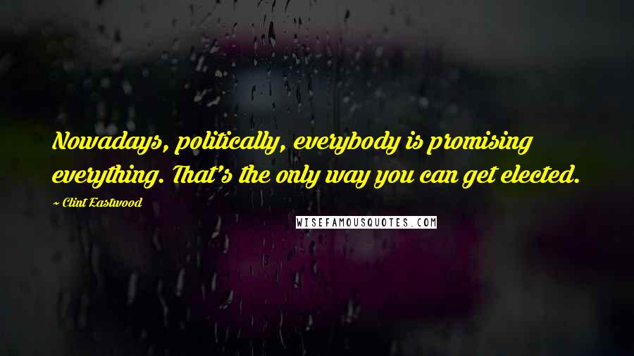 Clint Eastwood Quotes: Nowadays, politically, everybody is promising everything. That's the only way you can get elected.