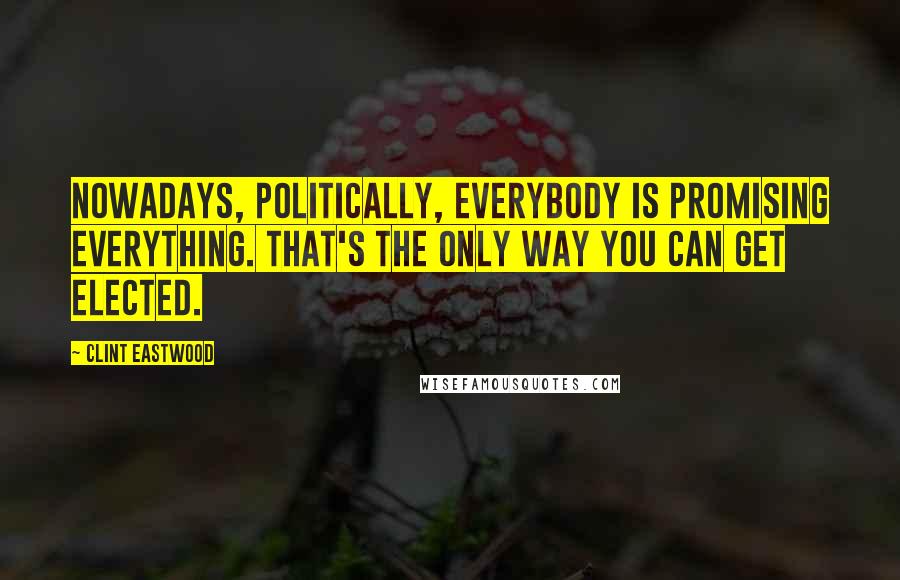 Clint Eastwood Quotes: Nowadays, politically, everybody is promising everything. That's the only way you can get elected.
