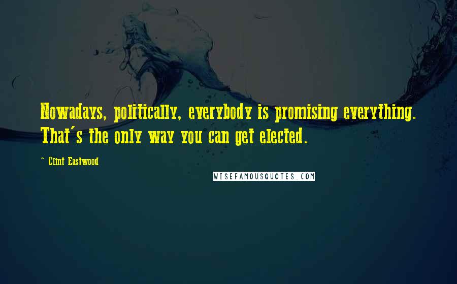Clint Eastwood Quotes: Nowadays, politically, everybody is promising everything. That's the only way you can get elected.