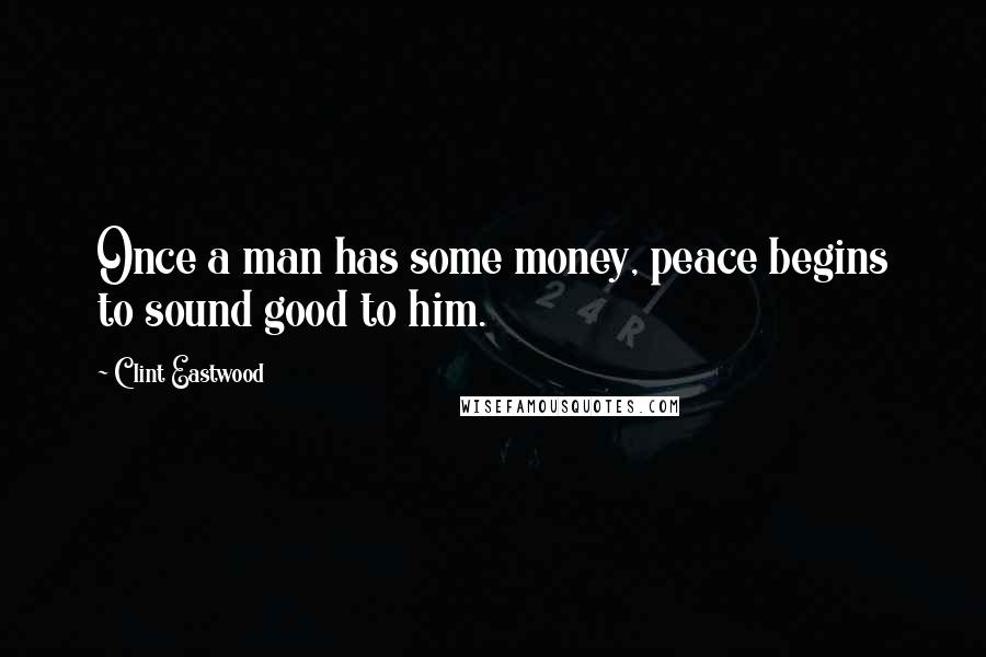 Clint Eastwood Quotes: Once a man has some money, peace begins to sound good to him.