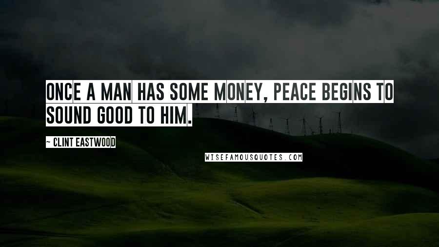 Clint Eastwood Quotes: Once a man has some money, peace begins to sound good to him.