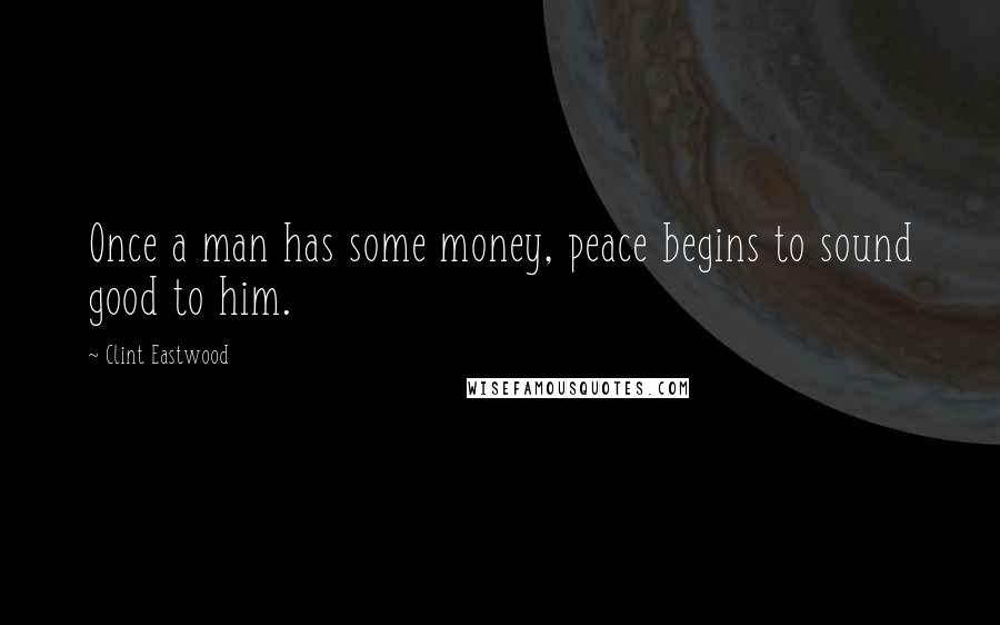 Clint Eastwood Quotes: Once a man has some money, peace begins to sound good to him.