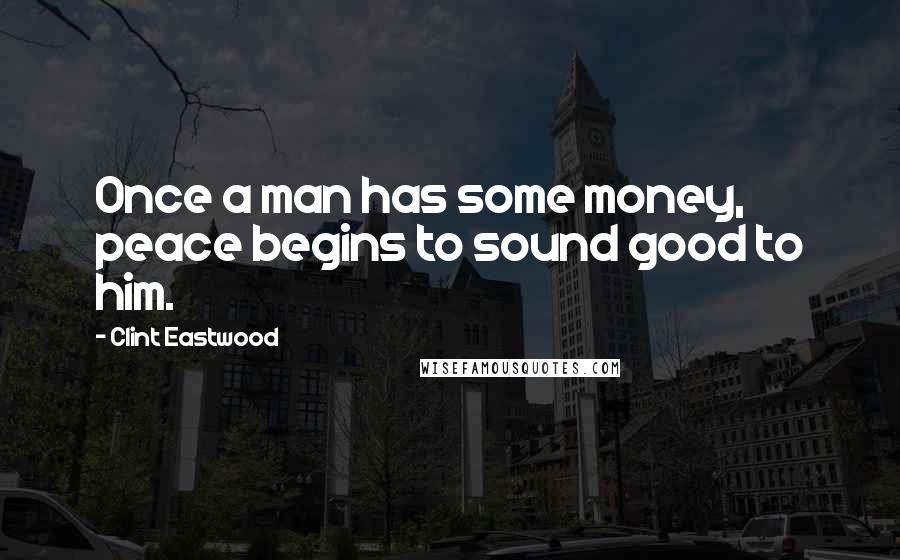 Clint Eastwood Quotes: Once a man has some money, peace begins to sound good to him.