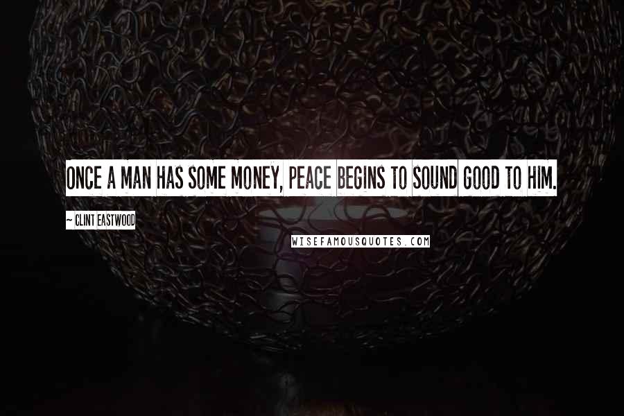 Clint Eastwood Quotes: Once a man has some money, peace begins to sound good to him.