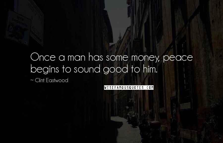 Clint Eastwood Quotes: Once a man has some money, peace begins to sound good to him.