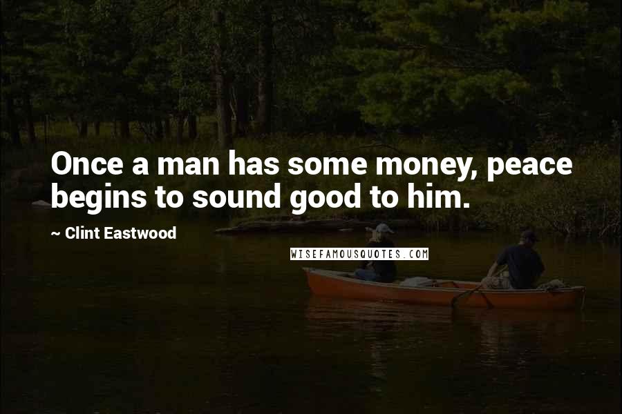 Clint Eastwood Quotes: Once a man has some money, peace begins to sound good to him.