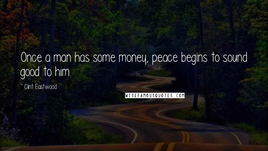 Clint Eastwood Quotes: Once a man has some money, peace begins to sound good to him.
