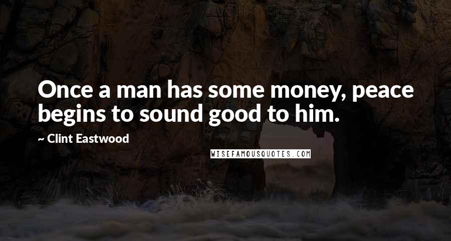 Clint Eastwood Quotes: Once a man has some money, peace begins to sound good to him.