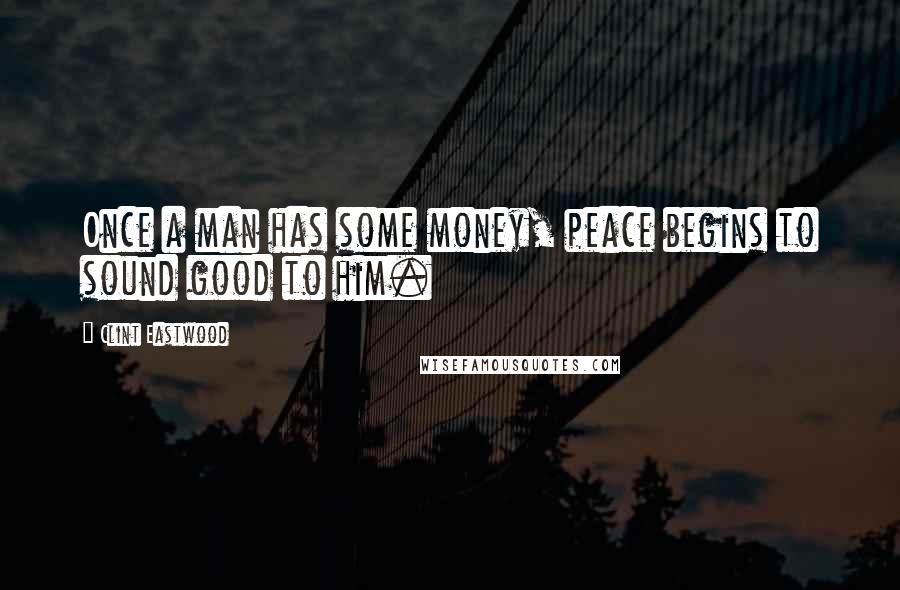 Clint Eastwood Quotes: Once a man has some money, peace begins to sound good to him.