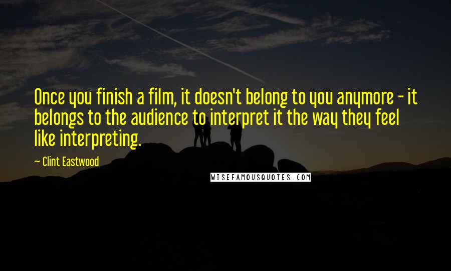 Clint Eastwood Quotes: Once you finish a film, it doesn't belong to you anymore - it belongs to the audience to interpret it the way they feel like interpreting.