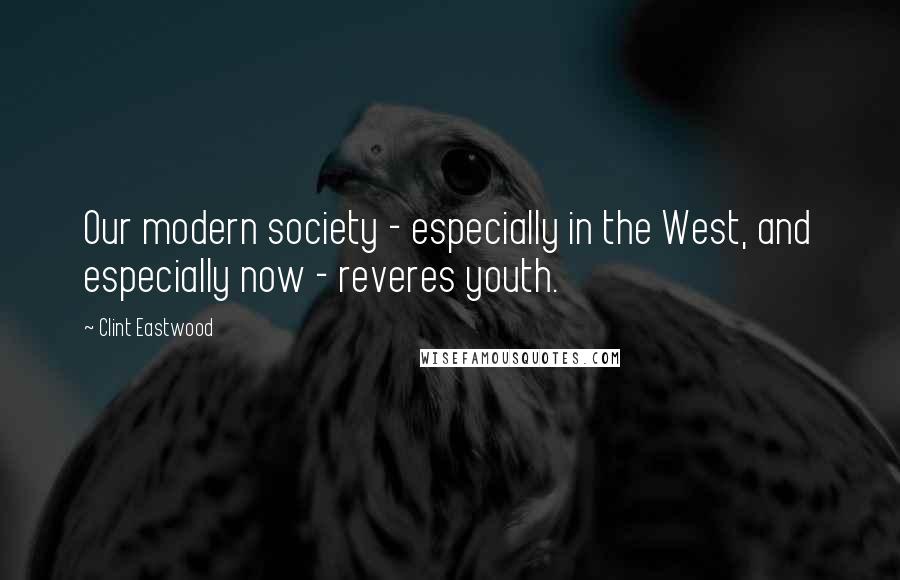 Clint Eastwood Quotes: Our modern society - especially in the West, and especially now - reveres youth.