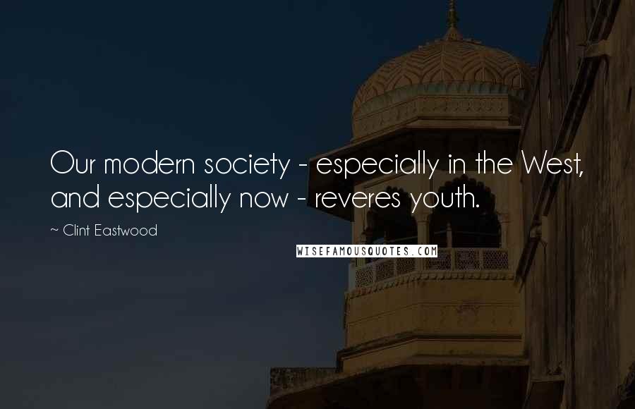 Clint Eastwood Quotes: Our modern society - especially in the West, and especially now - reveres youth.