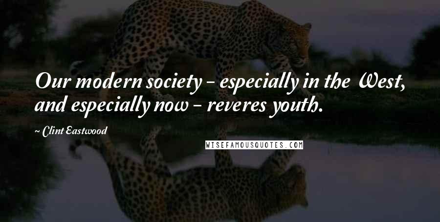 Clint Eastwood Quotes: Our modern society - especially in the West, and especially now - reveres youth.