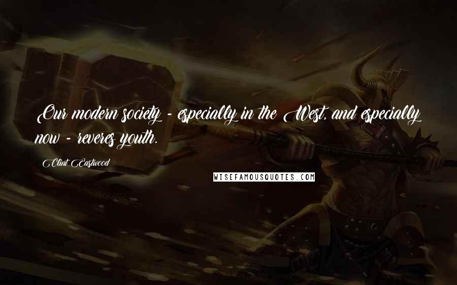 Clint Eastwood Quotes: Our modern society - especially in the West, and especially now - reveres youth.