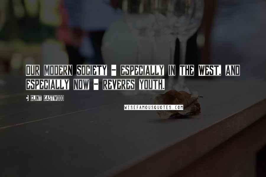 Clint Eastwood Quotes: Our modern society - especially in the West, and especially now - reveres youth.
