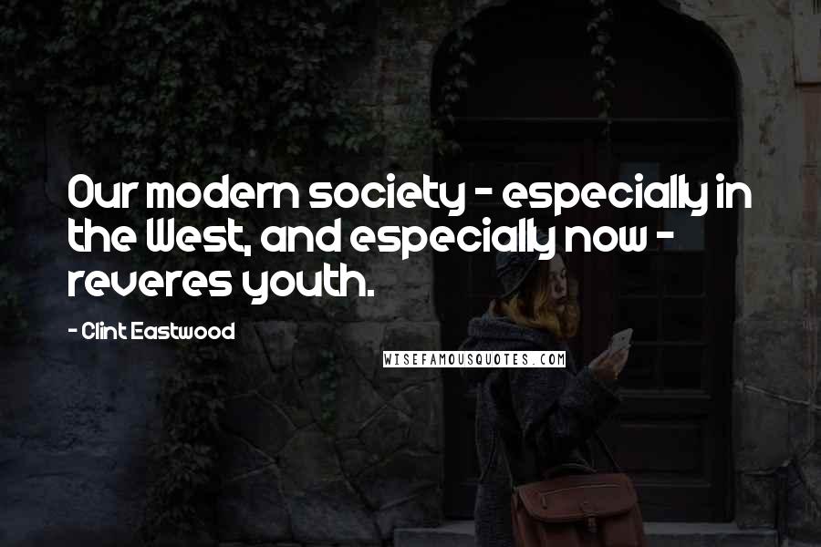 Clint Eastwood Quotes: Our modern society - especially in the West, and especially now - reveres youth.