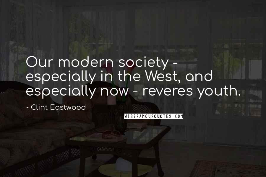 Clint Eastwood Quotes: Our modern society - especially in the West, and especially now - reveres youth.
