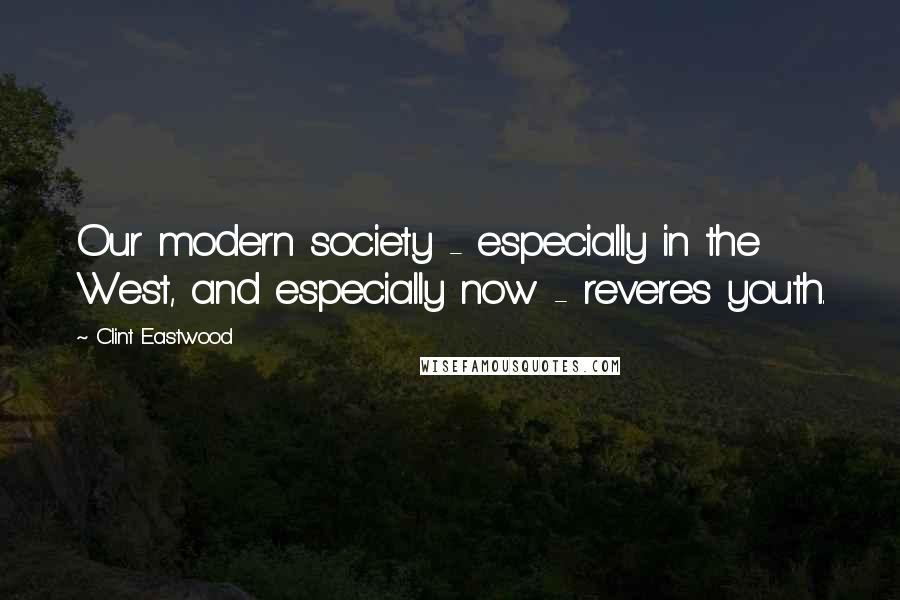 Clint Eastwood Quotes: Our modern society - especially in the West, and especially now - reveres youth.