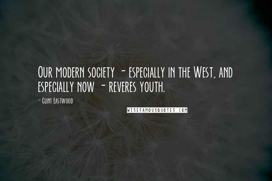 Clint Eastwood Quotes: Our modern society - especially in the West, and especially now - reveres youth.