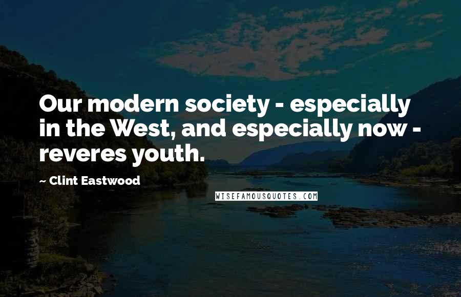 Clint Eastwood Quotes: Our modern society - especially in the West, and especially now - reveres youth.
