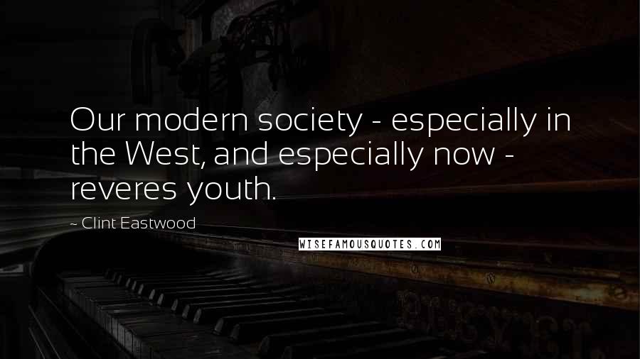 Clint Eastwood Quotes: Our modern society - especially in the West, and especially now - reveres youth.