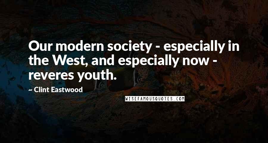 Clint Eastwood Quotes: Our modern society - especially in the West, and especially now - reveres youth.