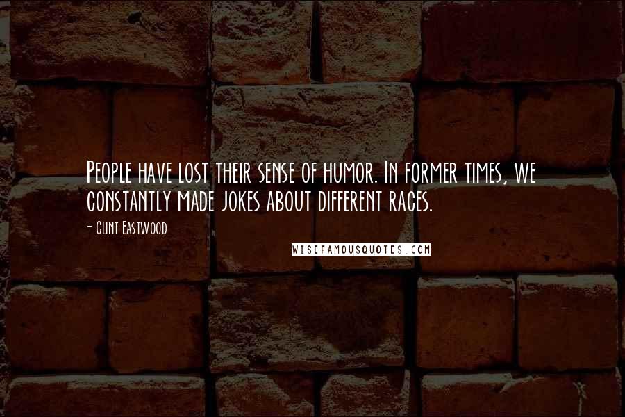 Clint Eastwood Quotes: People have lost their sense of humor. In former times, we constantly made jokes about different races.