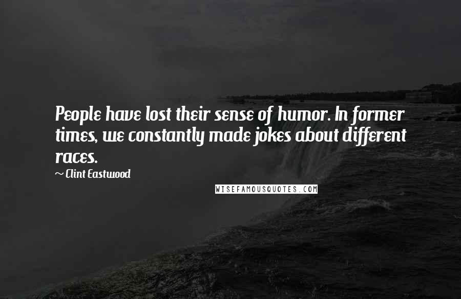Clint Eastwood Quotes: People have lost their sense of humor. In former times, we constantly made jokes about different races.